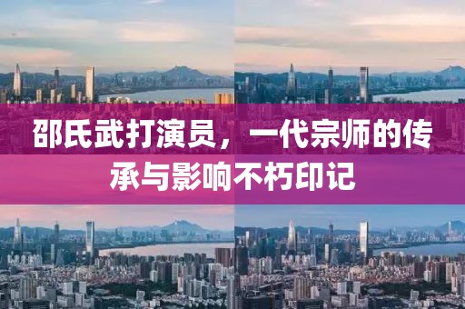 邵氏武打演員，一代宗師的傳承與影響不朽印記