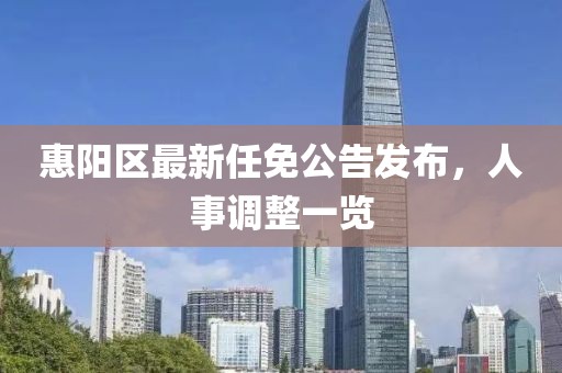 惠陽區(qū)最新任免公告發(fā)布，人事調(diào)整一覽
