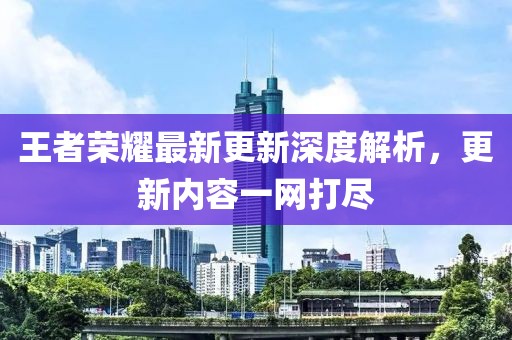 王者榮耀最新更新深度解析，更新內(nèi)容一網(wǎng)打盡