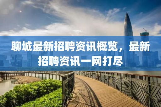 聊城最新招聘資訊概覽，最新招聘資訊一網(wǎng)打盡