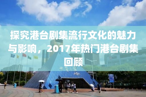 探究港臺(tái)劇集流行文化的魅力與影響，2017年熱門港臺(tái)劇集回顧