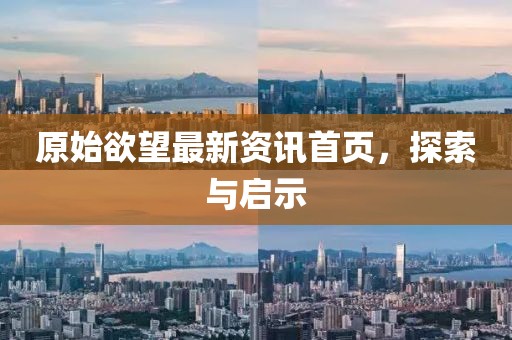 原始欲望最新資訊首頁(yè)，探索與啟示