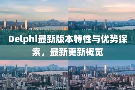 Delphi最新版本特性與優(yōu)勢探索，最新更新概覽