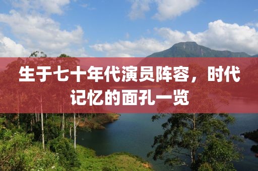 生于七十年代演員陣容，時(shí)代記憶的面孔一覽