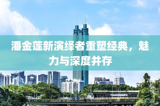 潘金蓮新演繹者重塑經典，魅力與深度并存