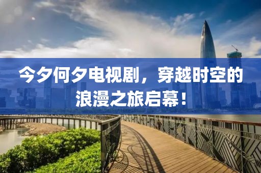 今夕何夕電視劇，穿越時(shí)空的浪漫之旅啟幕！