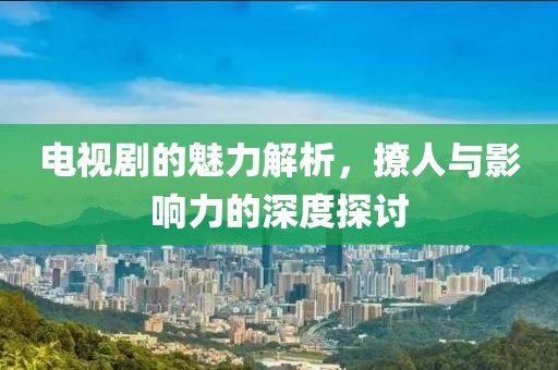 電視劇的魅力解析，撩人與影響力的深度探討