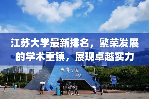 江蘇大學(xué)最新排名，繁榮發(fā)展的學(xué)術(shù)重鎮(zhèn)，展現(xiàn)卓越實力