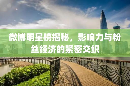 微博明星榜揭秘，影響力與粉絲經(jīng)濟的緊密交織