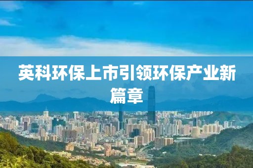 英科環(huán)保上市引領(lǐng)環(huán)保產(chǎn)業(yè)新篇章